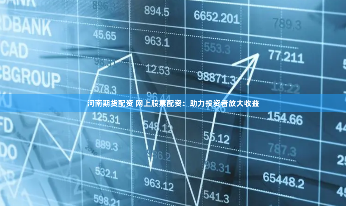 河南期貨配資 網上股票配資：助力投資者放大收益